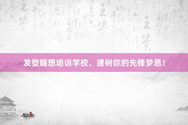 发型瞎想培训学校，建树你的先锋梦思！