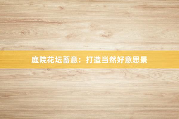 庭院花坛蓄意：打造当然好意思景