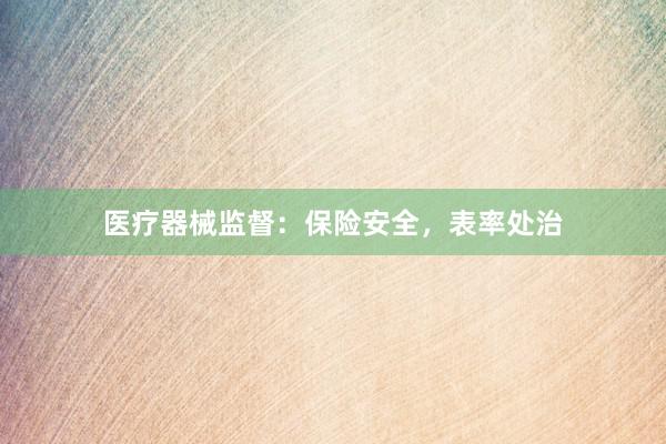 医疗器械监督：保险安全，表率处治