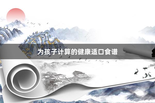 为孩子计算的健康适口食谱
