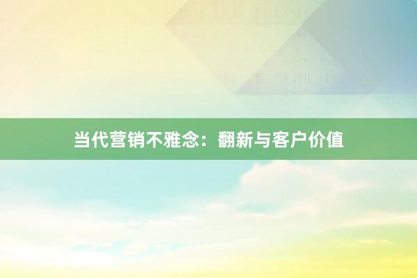 当代营销不雅念:翻新与客户价值